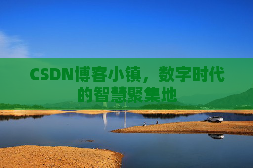 CSDN博客小镇,数字时代的智慧聚集地
